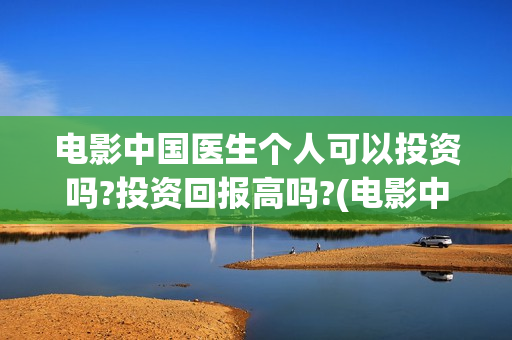 电影中国医生个人可以投资吗?投资回报高吗?(电影中国医生tc)