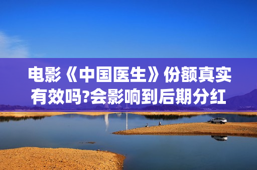 电影《中国医生》份额真实有效吗?会影响到后期分红吗?(电影《中国医生》)