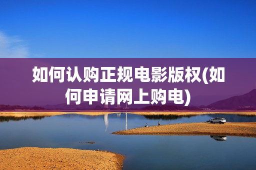如何认购正规电影版权(如何申请网上购电)