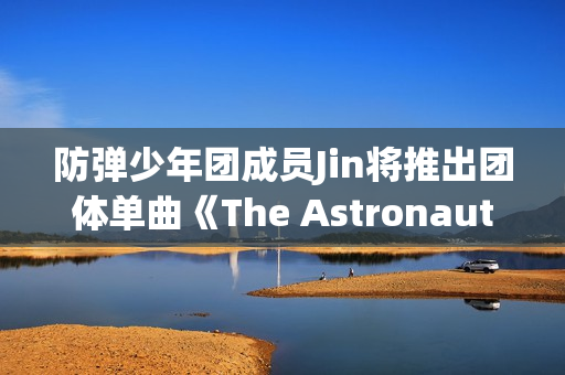 防弹少年团成员Jin将推出团体单曲《The Astronaut》,收费看五大联赛，高清不卡顿，点击旁观！