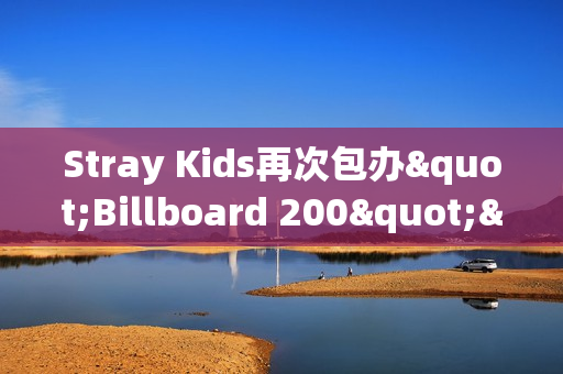 Stray Kids再次包办"Billboard 200"&“Artist 100”一名！印证全球人气！