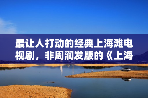 最让人打动的经典上海滩电视剧，非周润发版的《上海滩》莫属