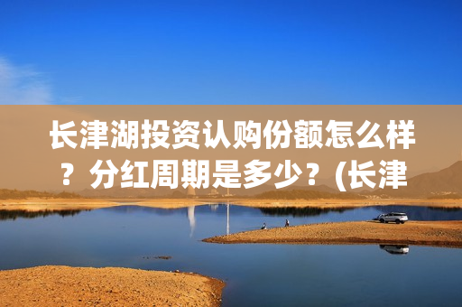 长津湖投资认购份额怎么样?分红周期是多少?(长津湖投资认购股票) 长津湖投资认购份额怎么样?分红周期是多少?(长津湖投资认购股票)
