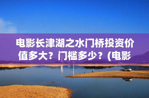 电影长津湖之水门桥投资价值多大？门槛多少？(电影长津湖之水门桥完整版)