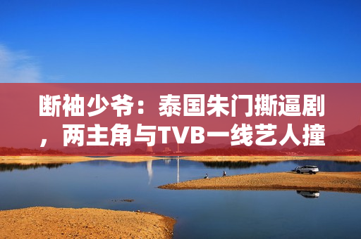 断袖少爷：泰国朱门撕逼剧，两主角与TVB一线艺人撞了脸
