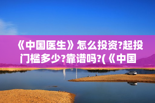 《中国医生》怎么投资?起投门槛多少?靠谱吗?(《中国医生》抢先版)