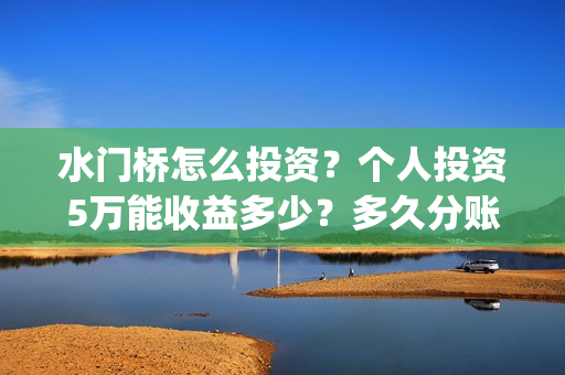 水门桥怎么投资？个人投资5万能收益多少？多久分账？(水门桥总投资多少钱)