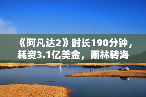 《阿凡达2》时长190分钟，耗资3.1亿美金，雨林转海战内容