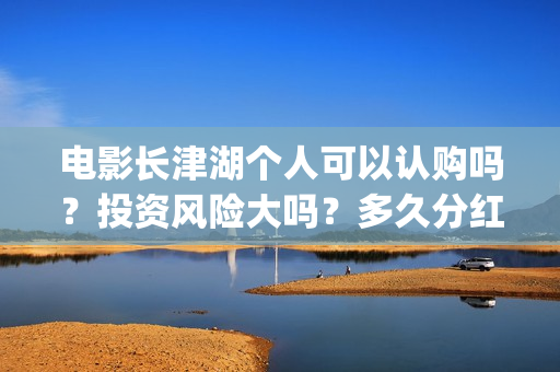 电影长津湖个人可以认购吗?投资风险大吗?多久分红?(电影长津湖演职员表) 电影长津湖个人可以认购吗?投资风险大吗?多久分红?(电影长津湖演职员表)