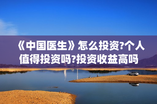 《中国医生》怎么投资?个人值得投资吗?投资收益高吗?(《中国医生》解说) 《中国医生》怎么投资?个人值得投资吗?投资收益高吗?(《中国医生》解说)