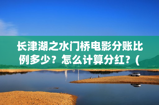 长津湖之水门桥电影分账比例多少？怎么计算分红？(长津湖之水门桥观后感)