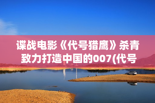 谍战电影《代号猎鹰》杀青 致力打造中国的007(代号谍战剧全集高清播放) 谍战电影《代号猎鹰》杀青 致力打造中国的007(代号谍战剧全集高清播放)