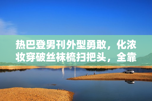 热巴登男刊外型勇敢，化浓妆穿破丝袜梳扫把头，全靠颜值撑住