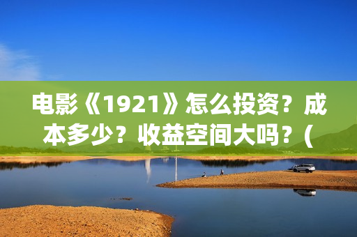 电影《1921》怎么投资？成本多少？收益空间大吗？(电影《1921》里有哪些细节)