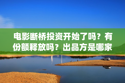 电影断桥投资开始了吗？有份额释放吗？出品方是哪家？(断桥导演)