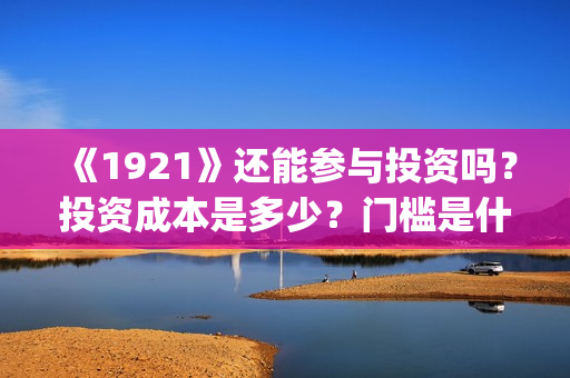 《1921》还能参与投资吗？投资成本是多少？门槛是什么？回报周期是多久?(192121)