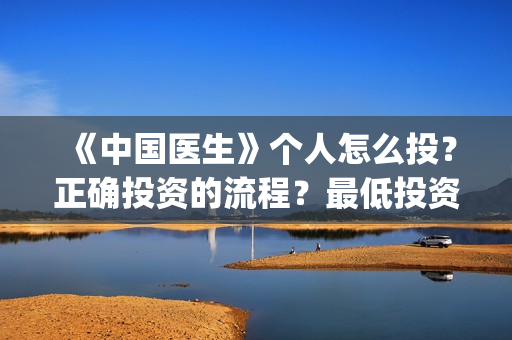 《中国医生》个人怎么投?正确投资的流程?最低投资成本是多少?(《中国医生》首映) 《中国医生》个人怎么投?正确投资的流程?最低投资成本是多少?(《中国医生》首映)