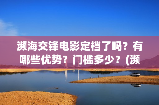 濒海交锋电影定档了吗？有哪些优势？门槛多少？(濒海交锋片花)
