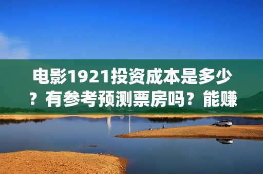 电影1921投资成本是多少？有参考预测票房吗？能赚几倍？(1921电影投资收益)