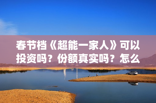 春节档《超能一家人》可以投资吗？份额真实吗？怎么参与投资？(电视剧超能)