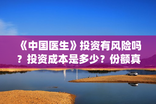 《中国医生》投资有风险吗？投资成本是多少？份额真实吗?(中国医生首曝剧照)