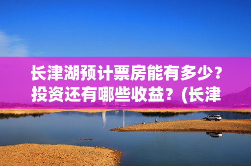 长津湖预计票房能有多少？投资还有哪些收益？(长津湖预期票房)