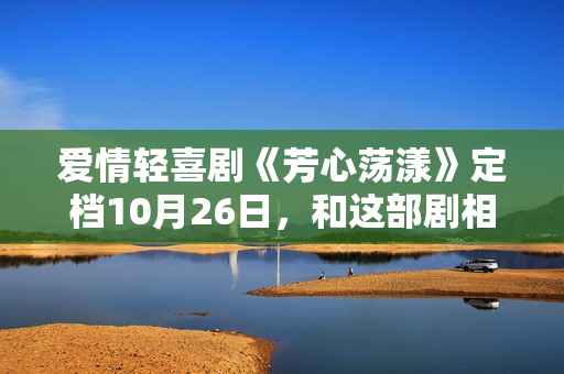 爱情轻喜剧《芳心荡漾》定档10月26日，和这部剧相干的人都疯了