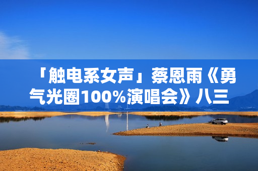 「触电系女声」蔡恩雨《勇气光圈100%演唱会》八三夭欣喜「现身」屏幕