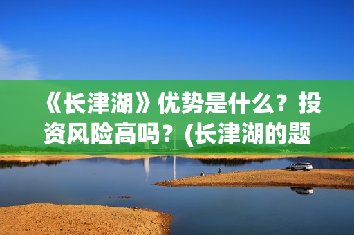 《长津湖》优势是什么？投资风险高吗？(长津湖的题材)