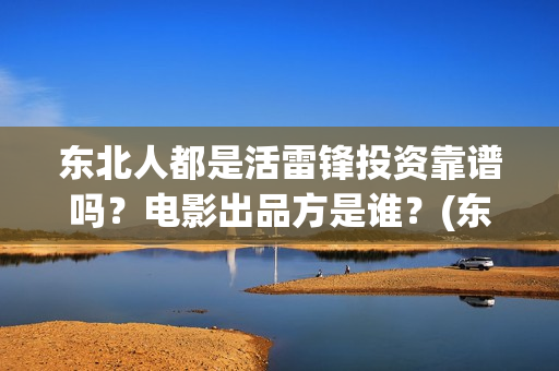 东北人都是活雷锋投资靠谱吗？电影出品方是谁？(东北人都是活雷锋歌曲原唱)