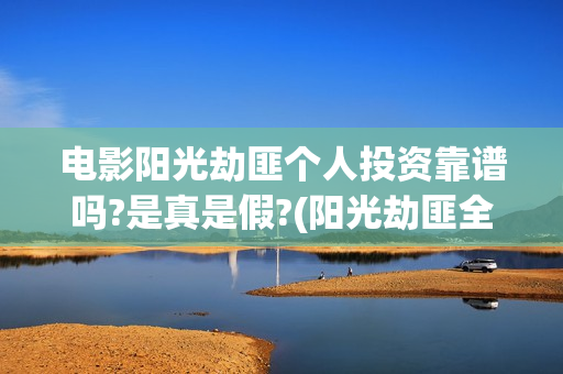 电影阳光劫匪个人投资靠谱吗?是真是假?(阳光劫匪全片)