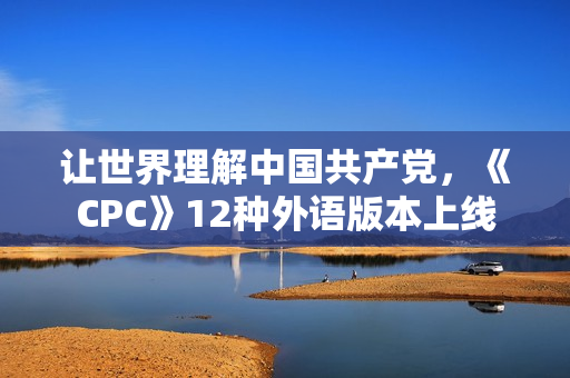 让世界理解中国共产党，《CPC》12种外语版本上线