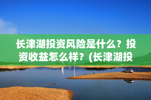 长津湖投资风险是什么?投资收益怎么样?(长津湖投资的风险在哪里?) 长津湖投资风险是什么?投资收益怎么样?(长津湖投资的风险在哪里?)