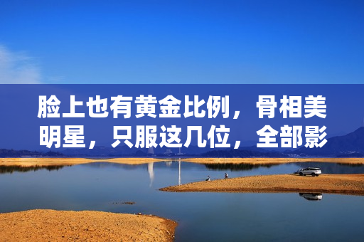 脸上也有黄金比例，骨相美明星，只服这几位，全部影视圈也没几个