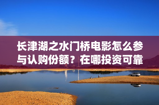 长津湖之水门桥电影怎么参与认购份额？在哪投资可靠？门槛几万？(长津湖之水门桥免费高清)