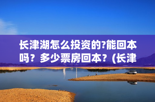 长津湖怎么投资的?能回本吗？多少票房回本？(长津湖一共投资多少钱)