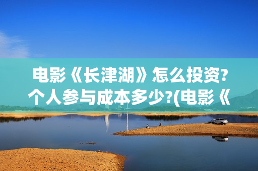 电影《长津湖》怎么投资?个人参与成本多少?(电影《长津湖》免费播放)