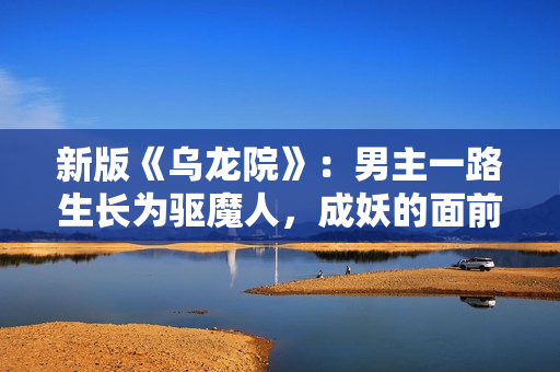 新版《乌龙院》：男主一路生长为驱魔人，成妖的面前是执念