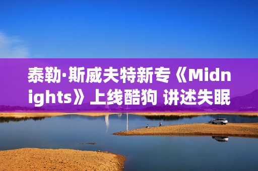 泰勒·斯威夫特新专《Midnights》上线酷狗 讲述失眠之夜的故事