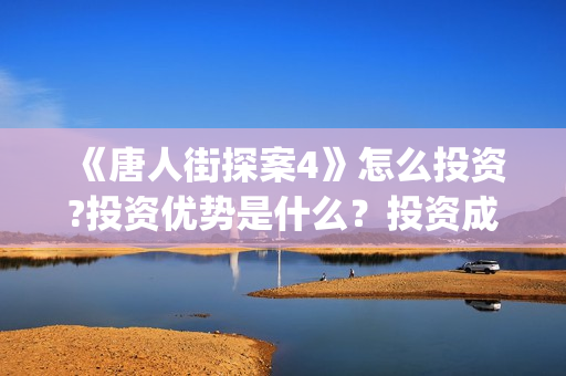 《唐人街探案4》怎么投资?投资优势是什么？投资成本多少？分红周期多久?(唐人街探案4免费观看高清版电影)