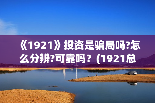 《1921》投资是骗局吗?怎么分辨?可靠吗?(1921总投资多少) 《1921》投资是骗局吗?怎么分辨?可靠吗?(1921总投资多少)