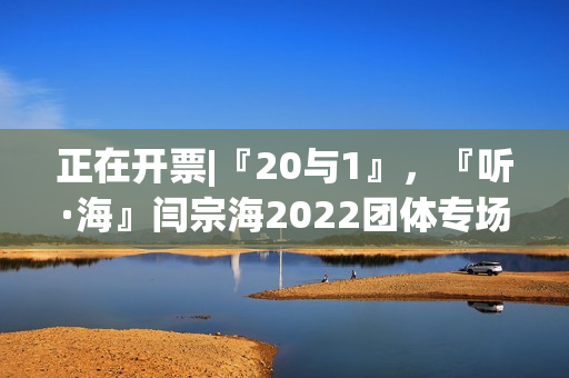 正在开票|『20与1』，『听·海』闫宗海2022团体专场——暨听海阁一周年生日专场