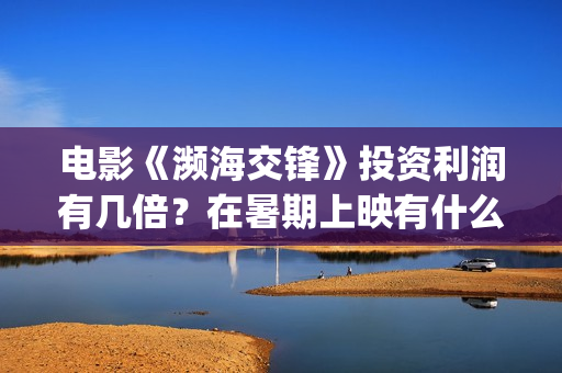 电影《濒海交锋》投资利润有几倍？在暑期上映有什么盈利优势？(濒海交锋电影完整在线看)