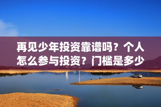 再见少年投资靠谱吗？个人怎么参与投资？门槛是多少(再见少年个人投资真实吗)