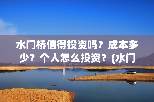水门桥值得投资吗？成本多少？个人怎么投资？(水门桥值得投资吗)