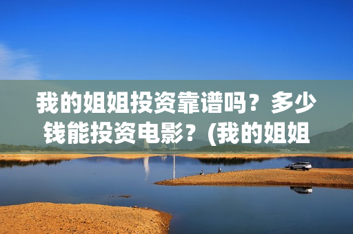 我的姐姐投资靠谱吗？多少钱能投资电影？(我的姐姐投资公司)