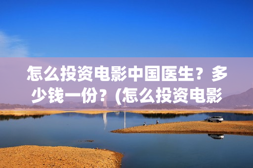 怎么投资电影中国医生？多少钱一份？(怎么投资电影中介公司)
