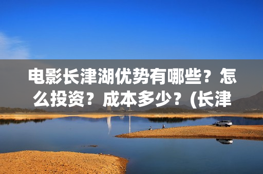电影长津湖优势有哪些？怎么投资？成本多少？(长津湖电影意义何在)