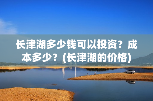 长津湖多少钱可以投资？成本多少？(长津湖的价格)