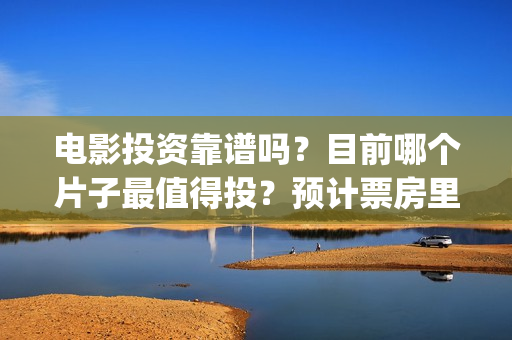 电影投资靠谱吗？目前哪个片子最值得投？预计票房里谁最可观？(电影投资是真的吗)